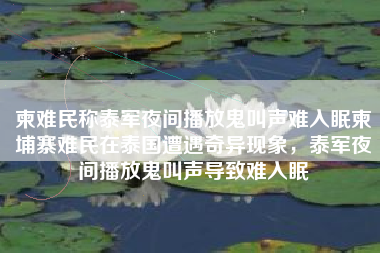柬难民称泰军夜间播放鬼叫声难入眠柬埔寨难民在泰国遭遇奇异现象，泰军夜间播放鬼叫声导致难入眠