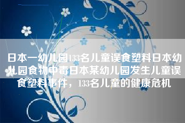 日本一幼儿园133名儿童误食塑料日本幼儿园食物中毒日本某幼儿园发生儿童误食塑料事件，133名儿童的健康危机