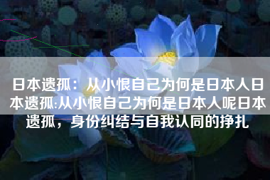 日本遗孤：从小恨自己为何是日本人日本遗孤:从小恨自己为何是日本人呢日本遗孤，身份纠结与自我认同的挣扎