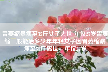 胃萎缩暴瘦至35斤女子去世 年仅27岁胃萎缩一般能活多少年年轻女子因胃萎缩暴瘦至35斤离世，年仅27岁