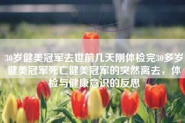 30岁健美冠军去世前几天刚体检完30多岁健美冠军死亡健美冠军的突然离去，体检与健康意识的反思