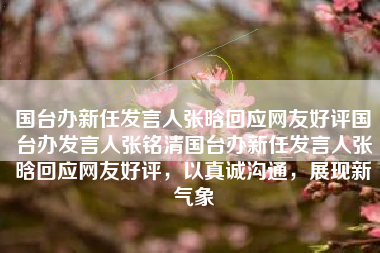 国台办新任发言人张晗回应网友好评国台办发言人张铭清国台办新任发言人张晗回应网友好评，以真诚沟通，展现新气象