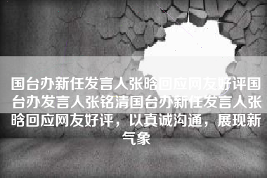 国台办新任发言人张晗回应网友好评国台办发言人张铭清国台办新任发言人张晗回应网友好评，以真诚沟通，展现新气象