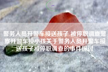 警务人员开警车接送孩子 被停职调查警察开警车接小孩关于警务人员开警车接送孩子被停职调查的事件探讨