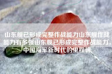 山东舰已形成完整作战能力山东舰作战能力有多强山东舰已形成完整作战能力，中国海军新时代的里程碑