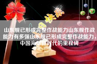 山东舰已形成完整作战能力山东舰作战能力有多强山东舰已形成完整作战能力，中国海军新时代的里程碑
