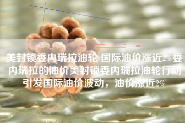 美封锁委内瑞拉油轮 国际油价涨近2%委内瑞拉的油价美封锁委内瑞拉油轮行动引发国际油价波动，油价涨近2%