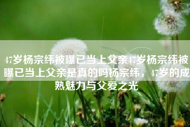 47岁杨宗纬被曝已当上父亲47岁杨宗纬被曝已当上父亲是真的吗杨宗纬，47岁的成熟魅力与父爱之光