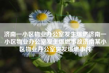 济南一小区物业办公室发生爆燃济南一小区物业办公室发生爆燃事故济南某小区物业办公室突发爆燃事件