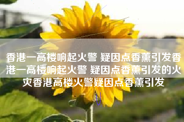 香港一高楼响起火警 疑因点香薰引发香港一高楼响起火警 疑因点香薰引发的火灾香港高楼火警疑因点香薰引发