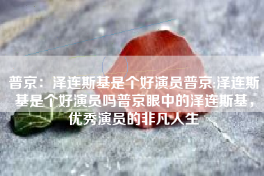 普京：泽连斯基是个好演员普京:泽连斯基是个好演员吗普京眼中的泽连斯基，优秀演员的非凡人生