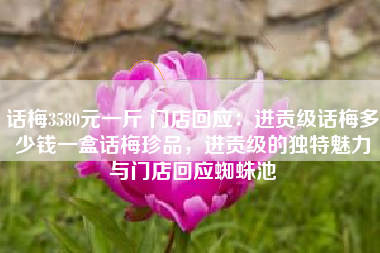 话梅3580元一斤 门店回应：进贡级话梅多少钱一盒话梅珍品，进贡级的独特魅力与门店回应蜘蛛池