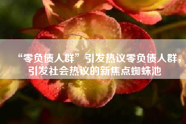 “零负债人群”引发热议零负债人群，引发社会热议的新焦点蜘蛛池