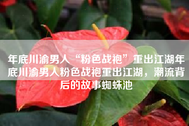 年底川渝男人“粉色战袍”重出江湖年底川渝男人粉色战袍重出江湖，潮流背后的故事蜘蛛池