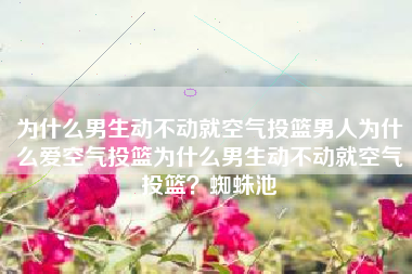 为什么男生动不动就空气投篮男人为什么爱空气投篮为什么男生动不动就空气投篮？蜘蛛池