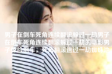 男子在倒车死角连续翻滚躲过一劫男子在倒车死角连续翻滚躲过一劫的电影男子惊险倒车，死角翻滚逃过一劫蜘蛛池