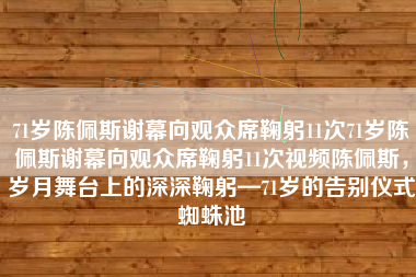 71岁陈佩斯谢幕向观众席鞠躬11次71岁陈佩斯谢幕向观众席鞠躬11次视频陈佩斯，岁月舞台上的深深鞠躬—71岁的告别仪式蜘蛛池