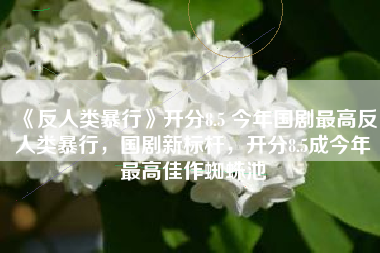 《反人类暴行》开分8.5 今年国剧最高反人类暴行，国剧新标杆，开分8.5成今年最高佳作蜘蛛池