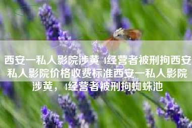 西安一私人影院涉黄 4经营者被刑拘西安私人影院价格收费标准西安一私人影院涉黄，4经营者被刑拘蜘蛛池
