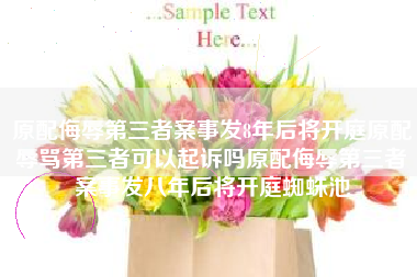 原配侮辱第三者案事发8年后将开庭原配辱骂第三者可以起诉吗原配侮辱第三者案事发八年后将开庭蜘蛛池