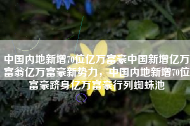 中国内地新增70位亿万富豪中国新增亿万富翁亿万富豪新势力，中国内地新增70位富豪跻身亿万富豪行列蜘蛛池