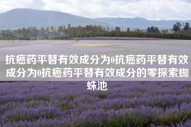 抗癌药平替有效成分为0抗癌药平替有效成分为0抗癌药平替有效成分的零探索蜘蛛池