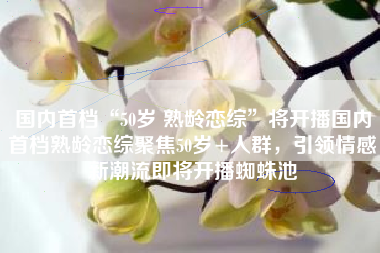 国内首档“50岁 熟龄恋综”将开播国内首档熟龄恋综聚焦50岁+人群，引领情感新潮流即将开播蜘蛛池