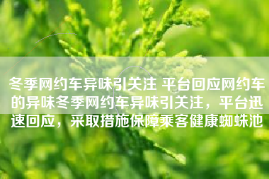 冬季网约车异味引关注 平台回应网约车的异味冬季网约车异味引关注，平台迅速回应，采取措施保障乘客健康蜘蛛池