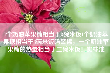 1个奶油苹果糖相当于3碗米饭1个奶油苹果糖相当于3碗米饭吗警惕，一个奶油苹果糖的热量相当于三碗米饭！蜘蛛池