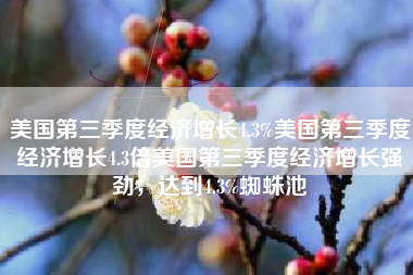 美国第三季度经济增长4.3%美国第三季度经济增长4.3倍美国第三季度经济增长强劲，达到4.3%蜘蛛池