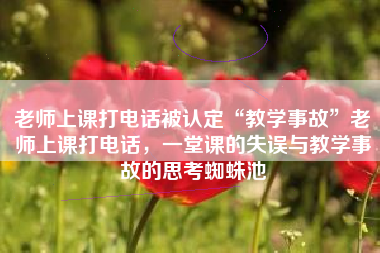 老师上课打电话被认定“教学事故”老师上课打电话，一堂课的失误与教学事故的思考蜘蛛池