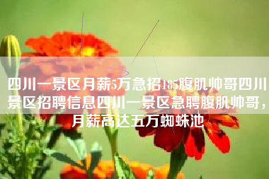 四川一景区月薪5万急招185腹肌帅哥四川景区招聘信息四川一景区急聘腹肌帅哥，月薪高达五万蜘蛛池