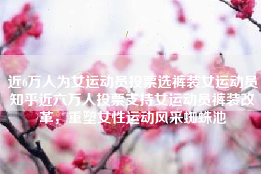 近6万人为女运动员投票选裤装女运动员知乎近六万人投票支持女运动员裤装改革，重塑女性运动风采蜘蛛池