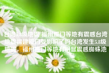 台湾5.8级地震 福州厦门等地有震感台湾地震福建厦门受影响了吗台湾发生5.8级地震，福州厦门等地有明显震感蜘蛛池