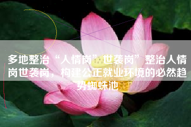 多地整治“人情岗”世袭岗”整治人情岗世袭岗，构建公正就业环境的必然趋势蜘蛛池