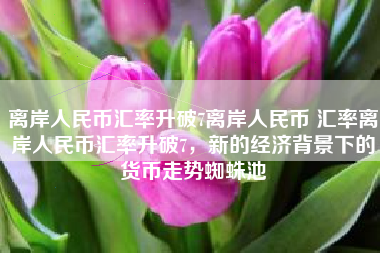 离岸人民币汇率升破7离岸人民币 汇率离岸人民币汇率升破7，新的经济背景下的货币走势蜘蛛池