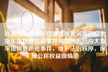 河南回应大货车货物遭哄抢河南回应大货车货物遭哄抢事件河南严厉回应大货车货物遭哄抢事件，维护法治秩序，保障公民权益蜘蛛池