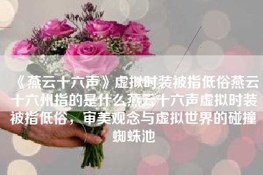 《燕云十六声》虚拟时装被指低俗燕云十六州指的是什么燕云十六声虚拟时装被指低俗，审美观念与虚拟世界的碰撞蜘蛛池