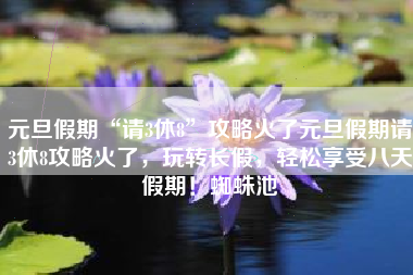 元旦假期“请3休8”攻略火了元旦假期请3休8攻略火了，玩转长假，轻松享受八天假期！蜘蛛池