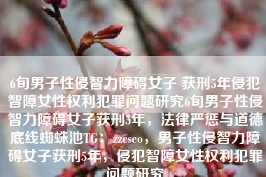 6旬男子性侵智力障碍女子 获刑5年侵犯智障女性权利犯罪问题研究6旬男子性侵智力障碍女子获刑5年，法律严惩与道德底线蜘蛛池TG：zzcseo，男子性侵智力障碍女子获刑5年，侵犯智障女性权利犯罪问题研究