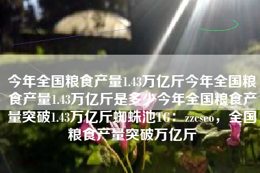 今年全国粮食产量1.43万亿斤今年全国粮食产量1.43万亿斤是多少今年全国粮食产量突破1.43万亿斤蜘蛛池TG：zzcseo，全国粮食产量突破万亿斤