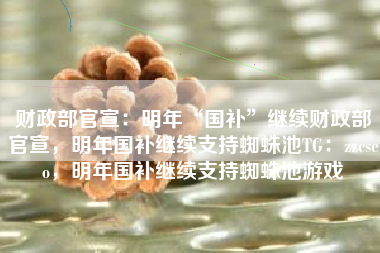 财政部官宣：明年“国补”继续财政部官宣，明年国补继续支持蜘蛛池TG：zzcseo，明年国补继续支持蜘蛛池游戏