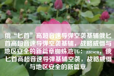 俄“匕首”高超音速导弹空袭基辅俄匕首高超音速导弹空袭基辅，战略威慑与地区安全的新篇章蜘蛛池TG：zzcseo，俄匕首高超音速导弹基辅空袭，战略威慑与地区安全的新篇章