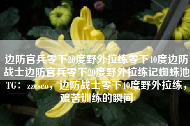 边防官兵零下20度野外拉练零下40度边防战士边防官兵零下20度野外拉练记蜘蛛池TG：zzcseo，边防战士零下40度野外拉练，艰苦训练的瞬间