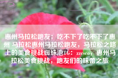 惠州马拉松跑友：吃不下了吃不下了惠州 马拉松惠州马拉松跑友，马拉松之路上的美食挑战蜘蛛池TG：zzcseo，惠州马拉松美食挑战，跑友们的味蕾之旅