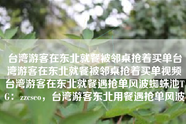 台湾游客在东北就餐被邻桌抢着买单台湾游客在东北就餐被邻桌抢着买单视频台湾游客在东北就餐遇抢单风波蜘蛛池TG：zzcseo，台湾游客东北用餐遇抢单风波