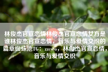 林俊杰官宣恋情林俊杰官宣恋情女方是谁林俊杰官宣恋情，音乐与爱情交织的篇章蜘蛛池TG：zzcseo，林俊杰官宣恋情，音乐与爱情交织