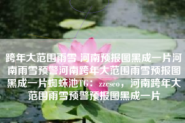 跨年大范围雨雪 河南预报图黑成一片河南雨雪预警河南跨年大范围雨雪预报图黑成一片蜘蛛池TG：zzcseo，河南跨年大范围雨雪预警预报图黑成一片