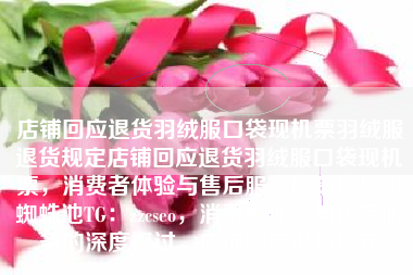 店铺回应退货羽绒服口袋现机票羽绒服退货规定店铺回应退货羽绒服口袋现机票，消费者体验与售后服务的深度探讨蜘蛛池TG：zzcseo，消费者体验与售后服务的深度探讨，店铺回应退货规定