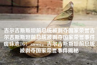 吉尔吉斯斯坦前总统被剥夺国家荣誉吉尔吉斯斯坦前总统被剥夺国家荣誉事件蜘蛛池TG：zzcseo，吉尔吉斯斯坦前总统被剥夺国家荣誉事件揭秘